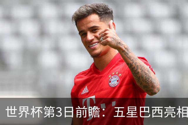 世界杯第3日前瞻：五星巴西亮相 亚足联球队面临“欧洲大考”